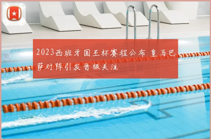 2023西班牙国王杯赛程公布 皇马巴萨对阵引发晋级关注