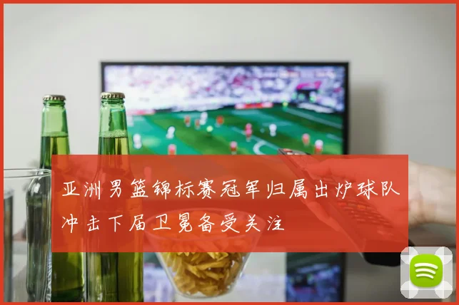 亚洲男篮锦标赛冠军归属出炉球队冲击下届卫冕备受关注