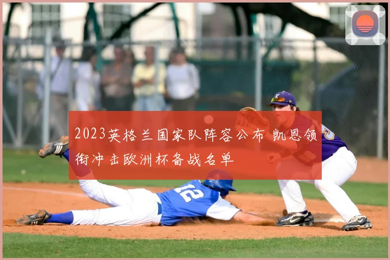 2023英格兰国家队阵容公布 凯恩领衔冲击欧洲杯备战名单