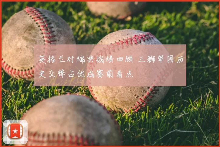 英格兰对瑞典战绩回顾 三狮军团历史交锋占优成赛前看点
