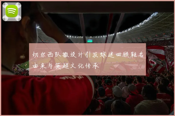 切尔西队徽设计引发球迷回顾鞋名由来与英超文化传承