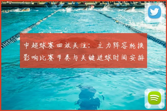 中超球赛回放关注：主力阵容轮换影响比赛节奏与关键进球时间安排