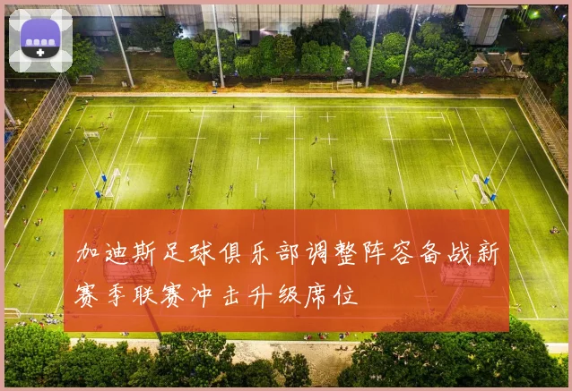 加迪斯足球俱乐部调整阵容备战新赛季联赛冲击升级席位