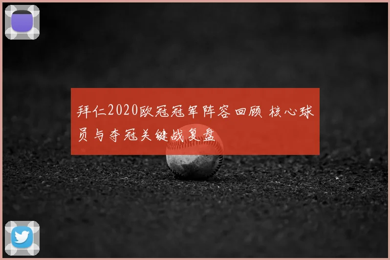 拜仁2020欧冠冠军阵容回顾 核心球员与夺冠关键战复盘