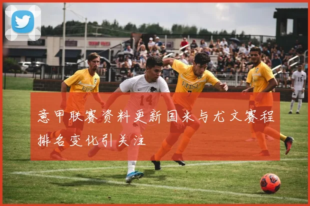 意甲联赛资料更新国米与尤文赛程排名变化引关注