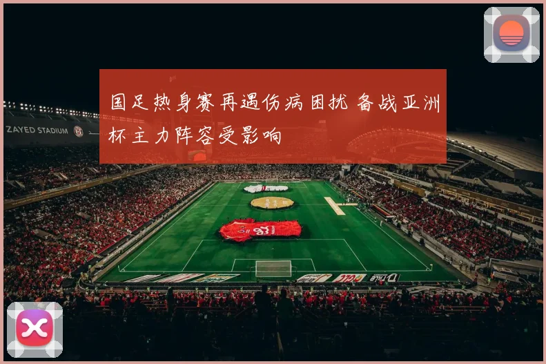 国足热身赛再遇伤病困扰 备战亚洲杯主力阵容受影响