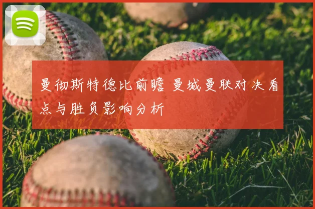 曼彻斯特德比前瞻 曼城曼联对决看点与胜负影响分析