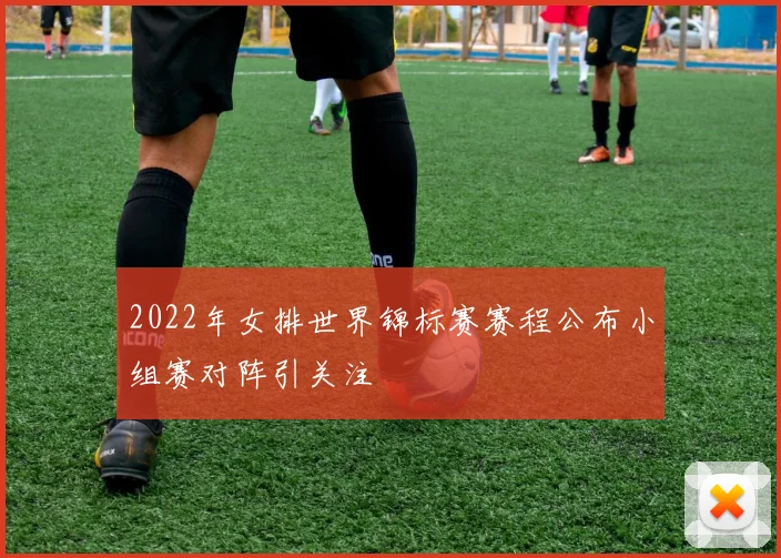 2022年女排世界锦标赛赛程公布小组赛对阵引关注