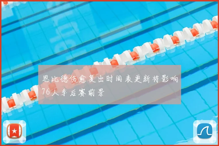 恩比德伤愈复出时间表更新将影响76人季后赛前景