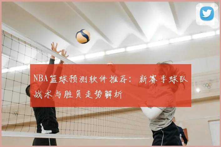 NBA篮球预测软件推荐：新赛季球队战术与胜负走势解析