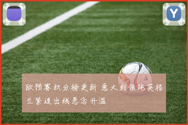 欧预赛积分榜更新 意大利领跑英格兰紧追出线悬念升温