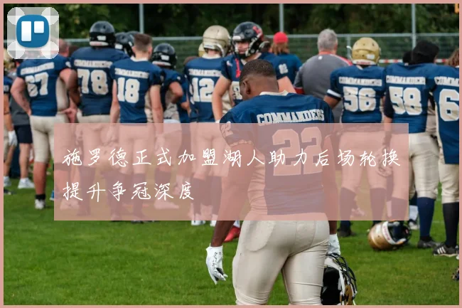 施罗德正式加盟湖人助力后场轮换提升争冠深度